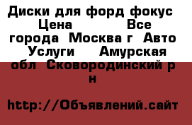 Диски для форд фокус › Цена ­ 6 000 - Все города, Москва г. Авто » Услуги   . Амурская обл.,Сковородинский р-н